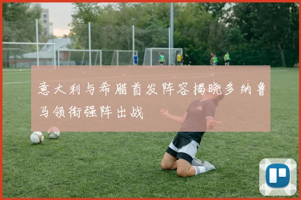 意大利与希腊首发阵容揭晓多纳鲁马领衔强阵出战